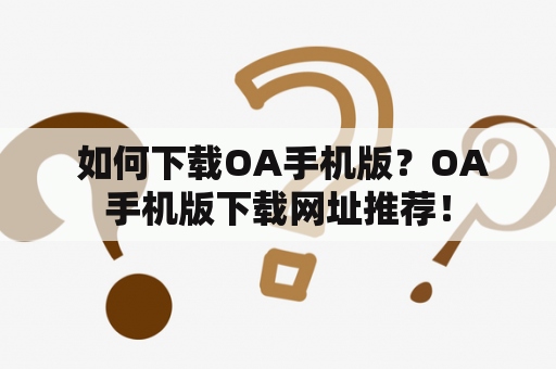  如何下载OA手机版？OA手机版下载网址推荐！