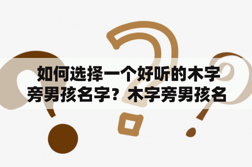  如何选择一个好听的木字旁男孩名字？木字旁男孩名字大全推荐