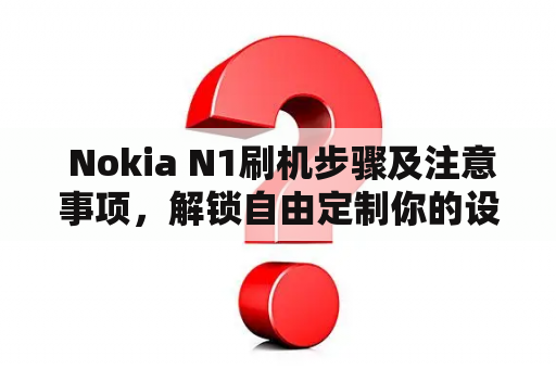  Nokia N1刷机步骤及注意事项，解锁自由定制你的设备 