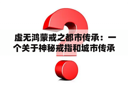  虚无鸿蒙戒之都市传承：一个关于神秘戒指和城市传承的故事