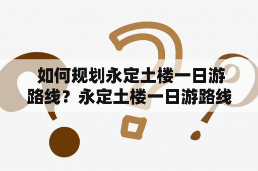  如何规划永定土楼一日游路线？永定土楼一日游路线图有哪些推荐？
