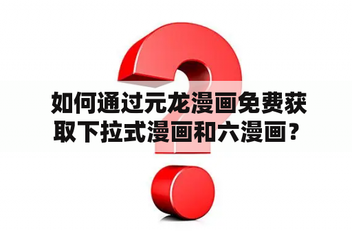  如何通过元龙漫画免费获取下拉式漫画和六漫画？
