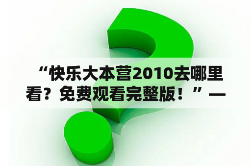  “快乐大本营2010去哪里看？免费观看完整版！”——这是许多观众的疑问。毕竟，快乐大本营这档节目在很长一段时间里都是青少年的最爱。如果想要重温那段经典的快乐大本营2010时光，可以有以下几个途径。