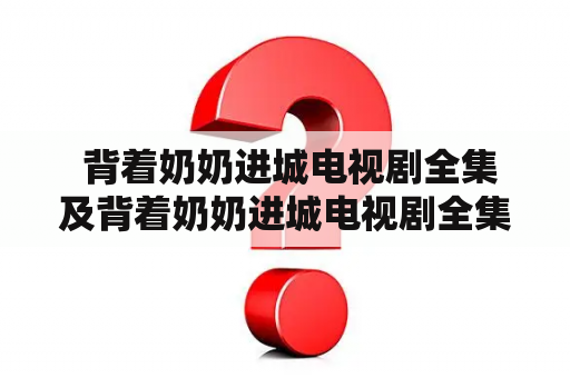  背着奶奶进城电视剧全集及背着奶奶进城电视剧全集35集剧情