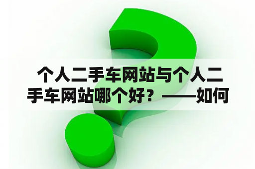  个人二手车网站与个人二手车网站哪个好？——如何选择最适合自己的二手车交易平台？