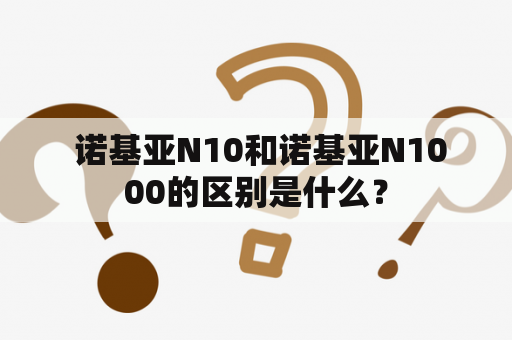  诺基亚N10和诺基亚N1000的区别是什么？