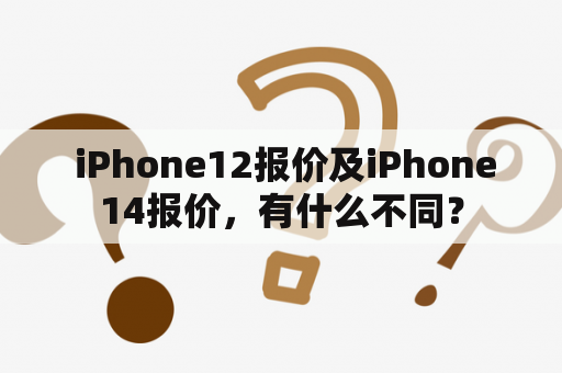  iPhone12报价及iPhone14报价，有什么不同？