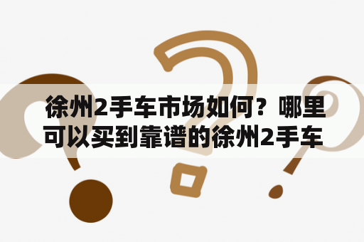  徐州2手车市场如何？哪里可以买到靠谱的徐州2手车？