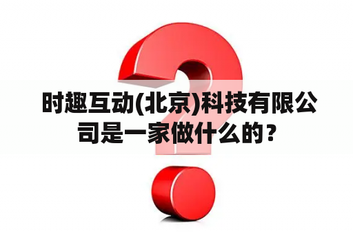  时趣互动(北京)科技有限公司是一家做什么的？