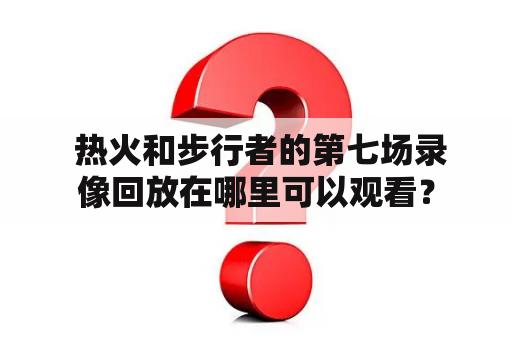  热火和步行者的第七场录像回放在哪里可以观看？