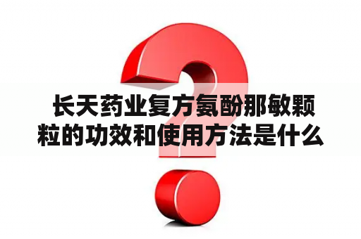  长天药业复方氨酚那敏颗粒的功效和使用方法是什么？