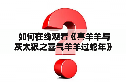  如何在线观看《喜羊羊与灰太狼之喜气羊羊过蛇年》？