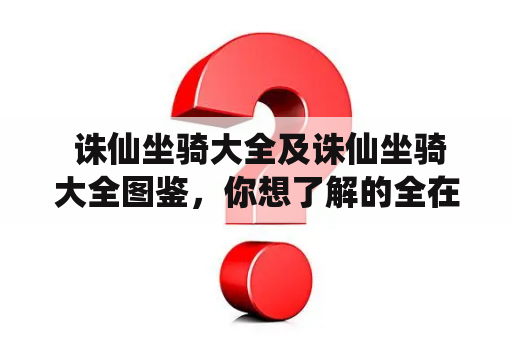  诛仙坐骑大全及诛仙坐骑大全图鉴，你想了解的全在这里！