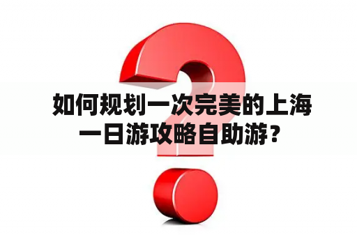  如何规划一次完美的上海一日游攻略自助游？