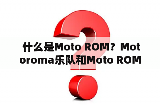  什么是Moto ROM？Motoroma乐队和Moto ROM有什么关系?