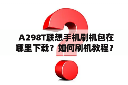   A298T联想手机刷机包在哪里下载？如何刷机教程？