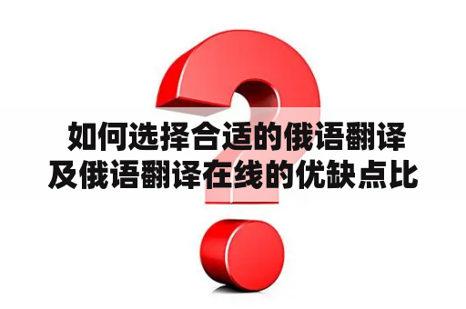  如何选择合适的俄语翻译及俄语翻译在线的优缺点比较？