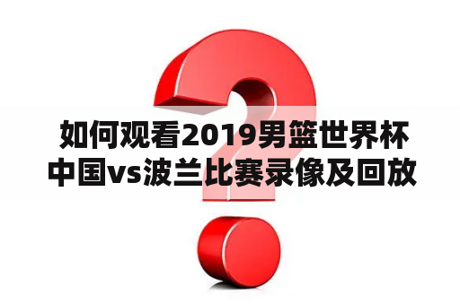  如何观看2019男篮世界杯中国vs波兰比赛录像及回放？