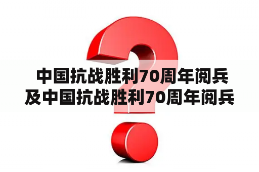  中国抗战胜利70周年阅兵及中国抗战胜利70周年阅兵完整版有哪些亮点和值得关注的地方？