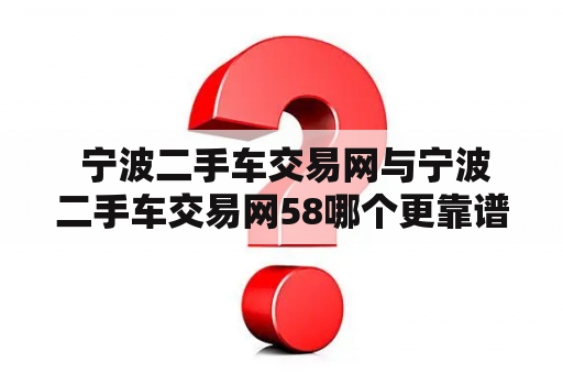  宁波二手车交易网与宁波二手车交易网58哪个更靠谱？