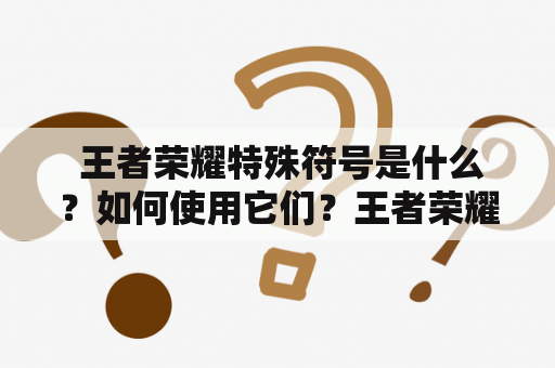  王者荣耀特殊符号是什么？如何使用它们？王者荣耀特殊符号大全复制有哪些？