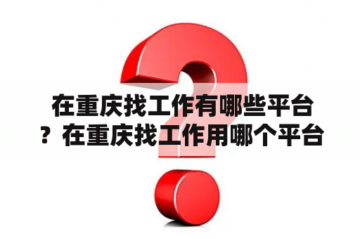  在重庆找工作有哪些平台？在重庆找工作用哪个平台最好？