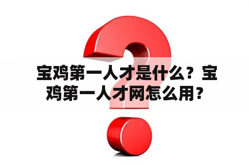  宝鸡第一人才是什么？宝鸡第一人才网怎么用？