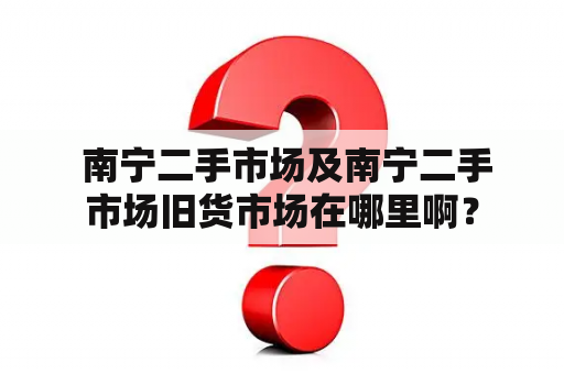  南宁二手市场及南宁二手市场旧货市场在哪里啊？