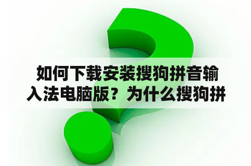  如何下载安装搜狗拼音输入法电脑版？为什么搜狗拼音输入法电脑版下载安装不了？