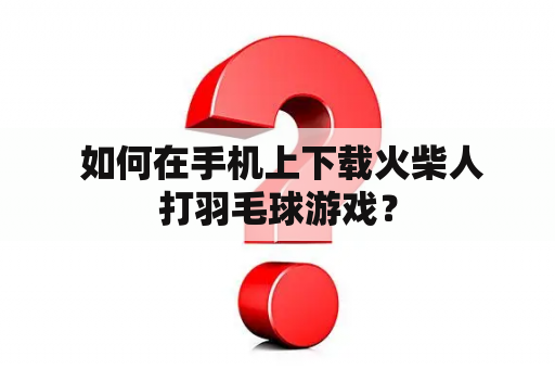  如何在手机上下载火柴人打羽毛球游戏？