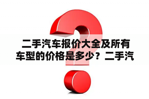  二手汽车报价大全及所有车型的价格是多少？二手汽车报价大全