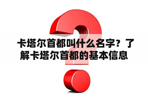  卡塔尔首都叫什么名字？了解卡塔尔首都的基本信息