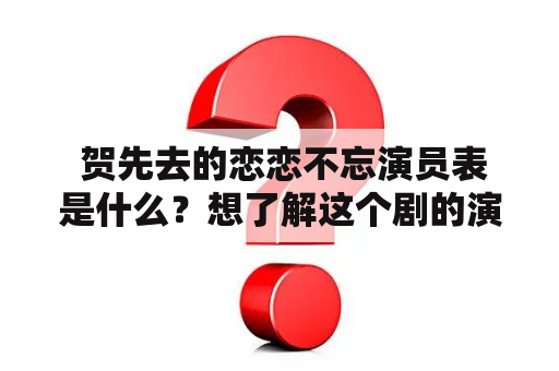  贺先去的恋恋不忘演员表是什么？想了解这个剧的演员阵容？贺先去的恋恋不忘
