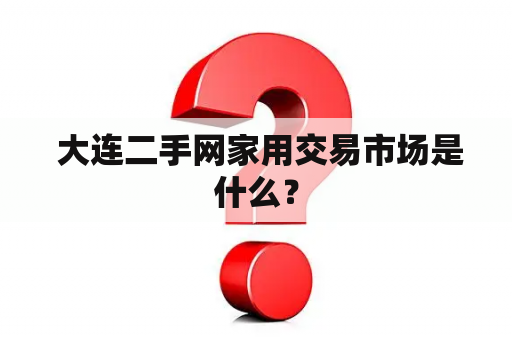  大连二手网家用交易市场是什么？