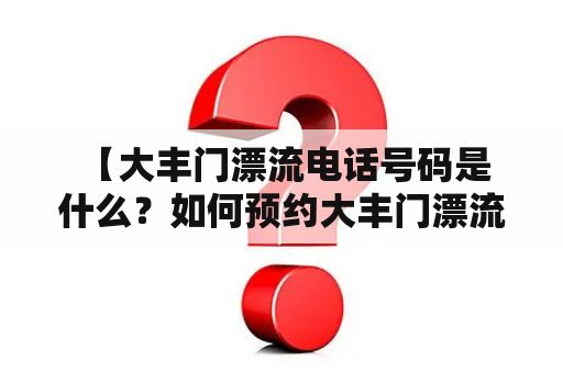  【大丰门漂流电话号码是什么？如何预约大丰门漂流？】