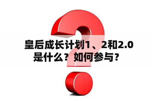   皇后成长计划1、2和2.0是什么？如何参与？