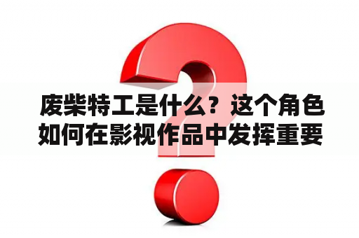  废柴特工是什么？这个角色如何在影视作品中发挥重要作用？