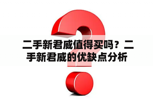  二手新君威值得买吗？二手新君威的优缺点分析