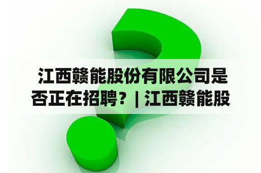  江西赣能股份有限公司是否正在招聘？| 江西赣能股份有限公司 是一家以煤炭、电力、热力为主导产业的大型能源企业，总资产超过300亿元。公司成立于1996年，是江西省属企业，也是江西省同时拥有煤炭、电力、热力一体化经营资质的企业。其主要业务范围囊括煤炭开采、洗选、运销、发电、热力生产、销售等领域。企业拥有先进的生产设备和管理经验，以及强大的人才基础和技术力量。