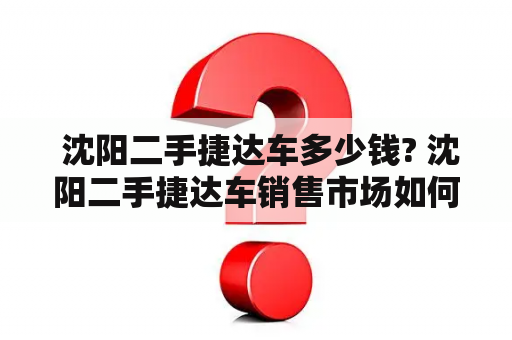  沈阳二手捷达车多少钱? 沈阳二手捷达车销售市场如何?