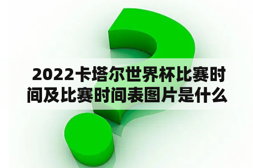  2022卡塔尔世界杯比赛时间及比赛时间表图片是什么？