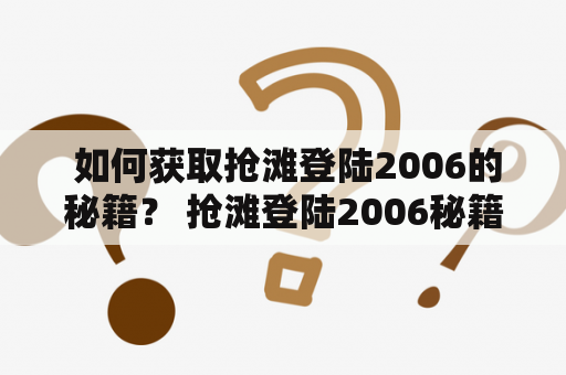  如何获取抢滩登陆2006的秘籍？ 抢滩登陆2006秘籍的获取方法  抢滩登陆2006是一款经典的军事游戏，吸引了大量玩家的关注。在游戏中，玩家需要通过不断的战斗和策略，为自己的军队取得胜利。然而，游戏过程中会遇到一些难以攻克的关卡和难题，这时候就需要秘籍的帮助。那么，如何获取抢滩登陆2006的秘籍呢？