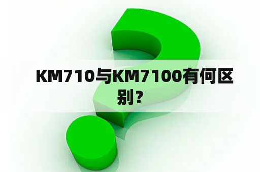   KM710与KM7100有何区别？