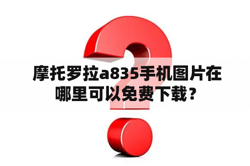  摩托罗拉a835手机图片在哪里可以免费下载？