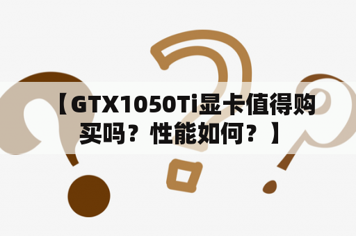  【GTX1050Ti显卡值得购买吗？性能如何？】