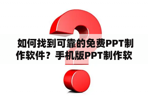  如何找到可靠的免费PPT制作软件？手机版PPT制作软件免费推荐！