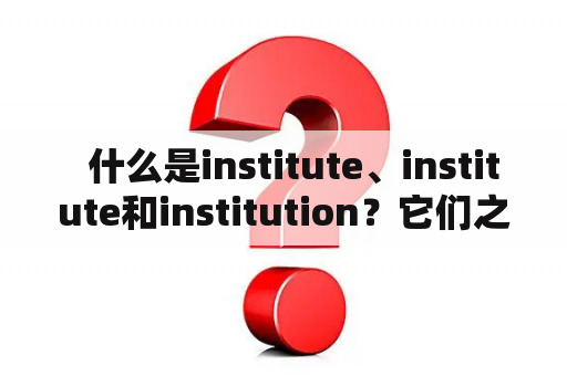   什么是institute、institute和institution？它们之间有什么不同？