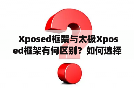  Xposed框架与太极Xposed框架有何区别？如何选择适合自己的框架？