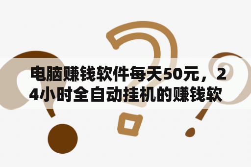  电脑赚钱软件每天50元，24小时全自动挂机的赚钱软件是真的吗？