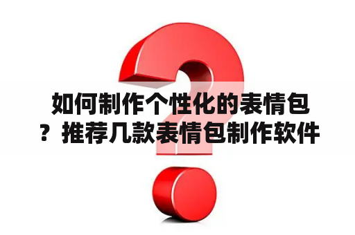  如何制作个性化的表情包？推荐几款表情包制作软件